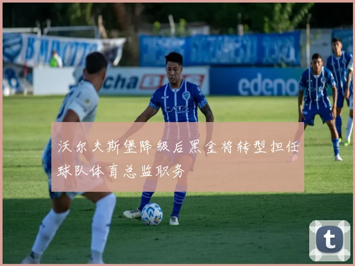 沃尔夫斯堡降级后黑金将转型担任球队体育总监职务