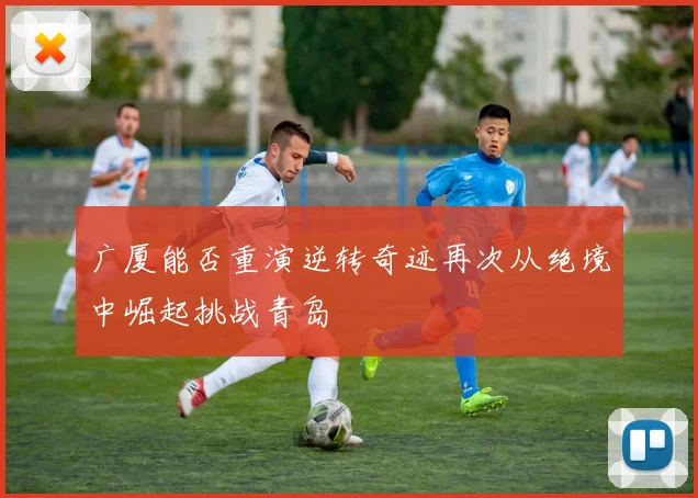 广厦能否重演逆转奇迹再次从绝境中崛起挑战青岛