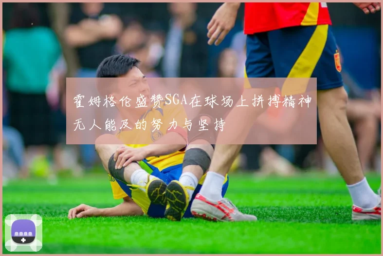 霍姆格伦盛赞SGA在球场上拼搏精神无人能及的努力与坚持