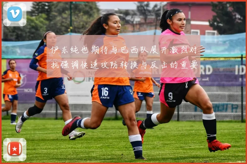 伊东纯也期待与巴西队展开激烈对抗强调快速攻防转换与反击的重要性