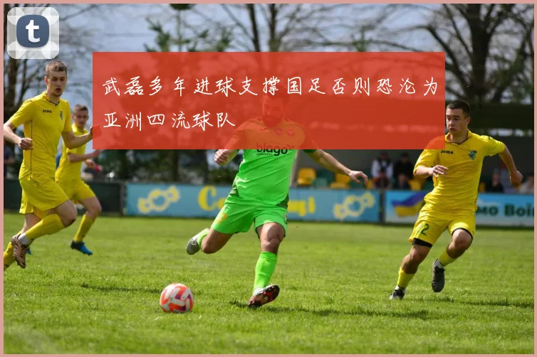 武磊多年进球支撑国足否则恐沦为亚洲四流球队