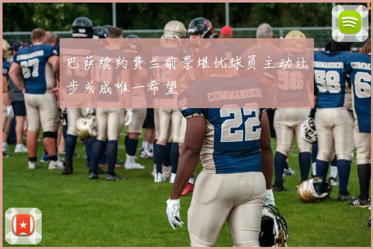 巴萨续约费兰前景堪忧球员主动让步或成唯一希望