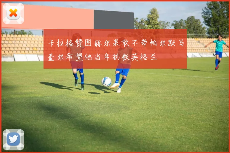 卡拉格赞图赫尔果敢不带帕尔默马奎尔希望他当年执教英格兰