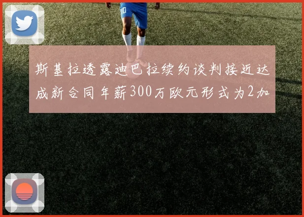 斯基拉透露迪巴拉续约谈判接近达成新合同年薪300万欧元形式为2加1