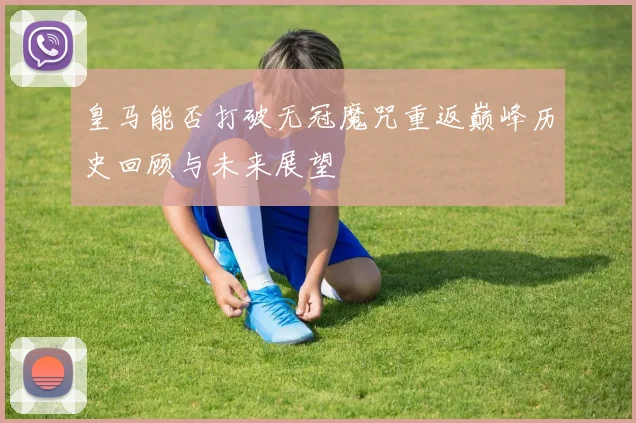 皇马能否打破无冠魔咒重返巅峰历史回顾与未来展望