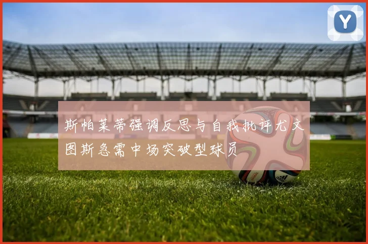 斯帕莱蒂强调反思与自我批评尤文图斯急需中场突破型球员