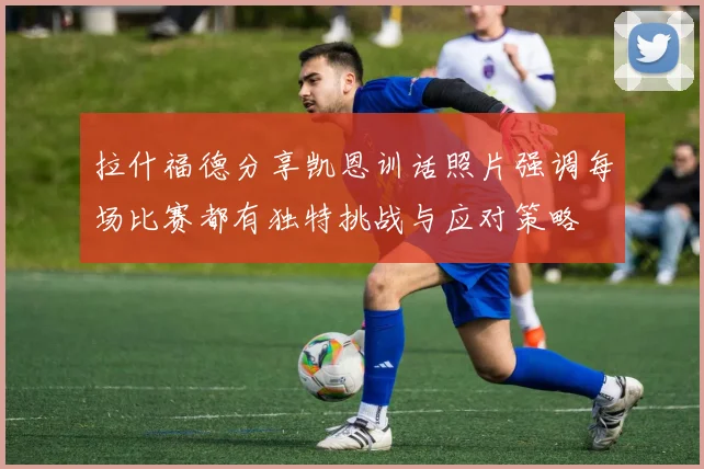 拉什福德分享凯恩训话照片强调每场比赛都有独特挑战与应对策略