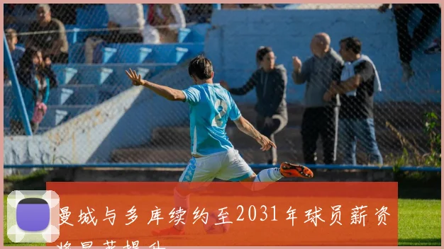 曼城与多库续约至2031年球员薪资将显著提升