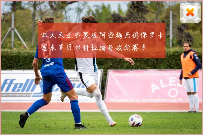 四大天王齐聚迈阿密梅西德保罗卡塞米罗贝尔特拉梅备战新赛季