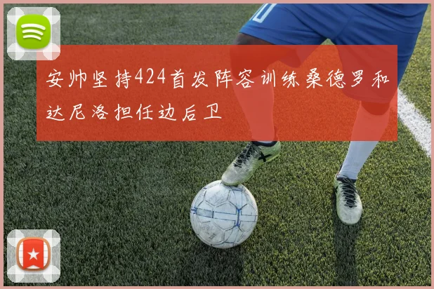 安帅坚持424首发阵容训练桑德罗和达尼洛担任边后卫