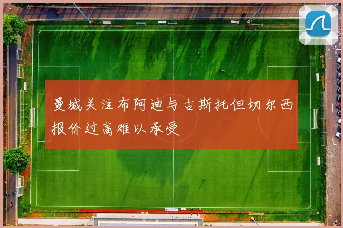 曼城关注布阿迪与古斯托但切尔西报价过高难以承受