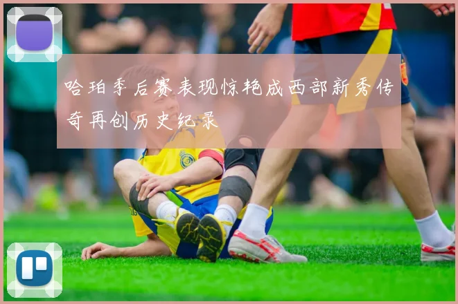 哈珀季后赛表现惊艳成西部新秀传奇再创历史纪录