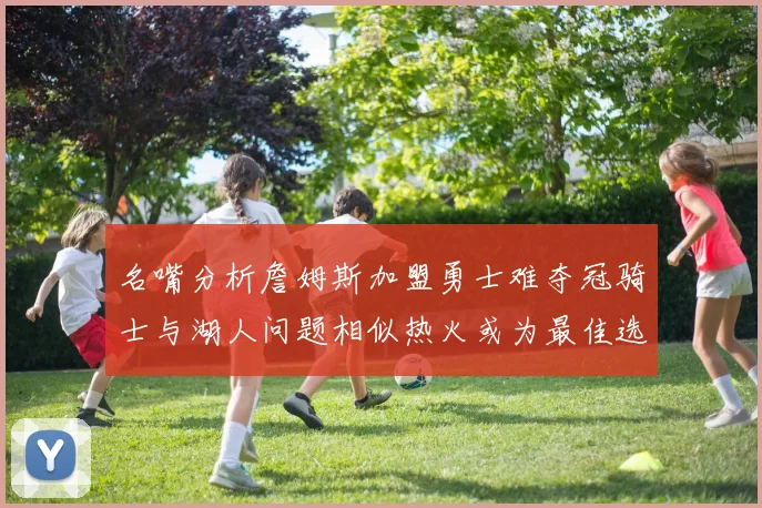 名嘴分析詹姆斯加盟勇士难夺冠骑士与湖人问题相似热火或为最佳选择