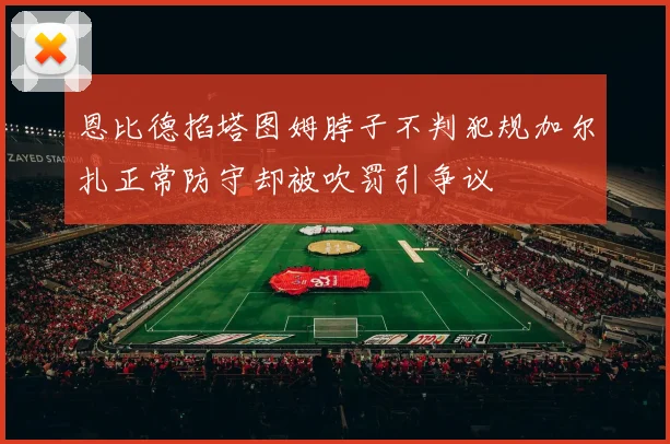 恩比德掐塔图姆脖子不判犯规加尔扎正常防守却被吹罚引争议