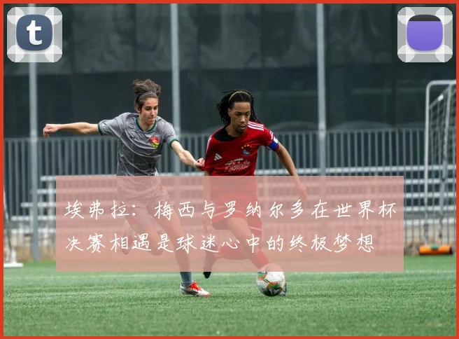 埃弗拉：梅西与罗纳尔多在世界杯决赛相遇是球迷心中的终极梦想