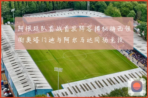 阿根廷队首战首发阵容揭秘梅西领衔奥塔门迪与阿尔马达同场竞技