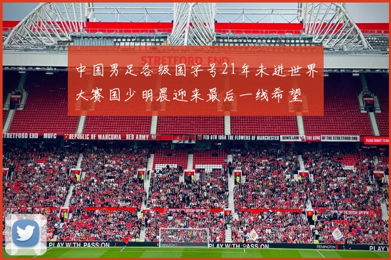 中国男足各级国字号21年未进世界大赛国少明晨迎来最后一线希望