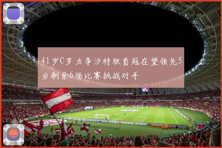 41岁C罗力争沙特联首冠在望领先5分剩余6场比赛挑战对手