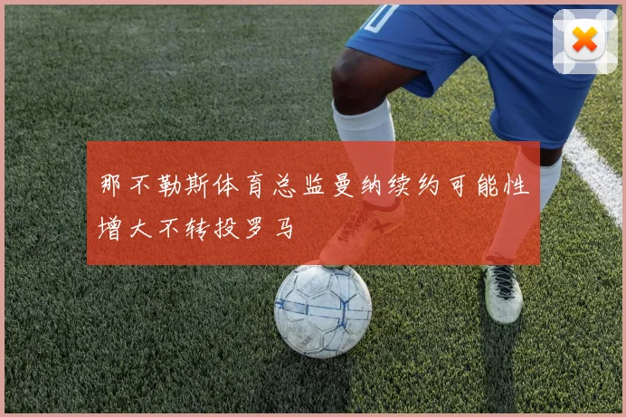 那不勒斯体育总监曼纳续约可能性增大不转投罗马