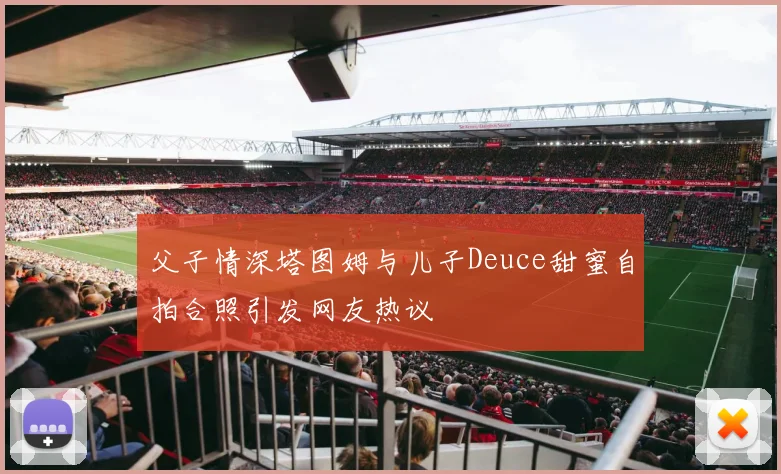 父子情深塔图姆与儿子Deuce甜蜜自拍合照引发网友热议