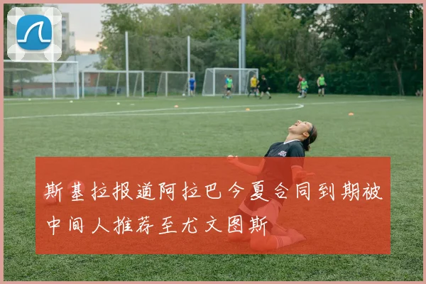 斯基拉报道阿拉巴今夏合同到期被中间人推荐至尤文图斯