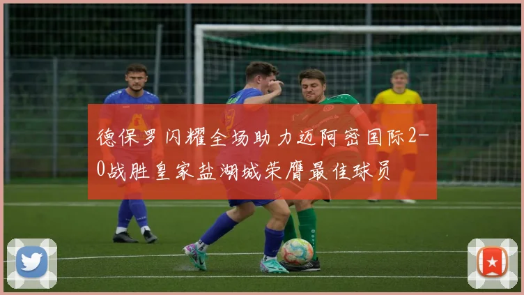 德保罗闪耀全场助力迈阿密国际2-0战胜皇家盐湖城荣膺最佳球员