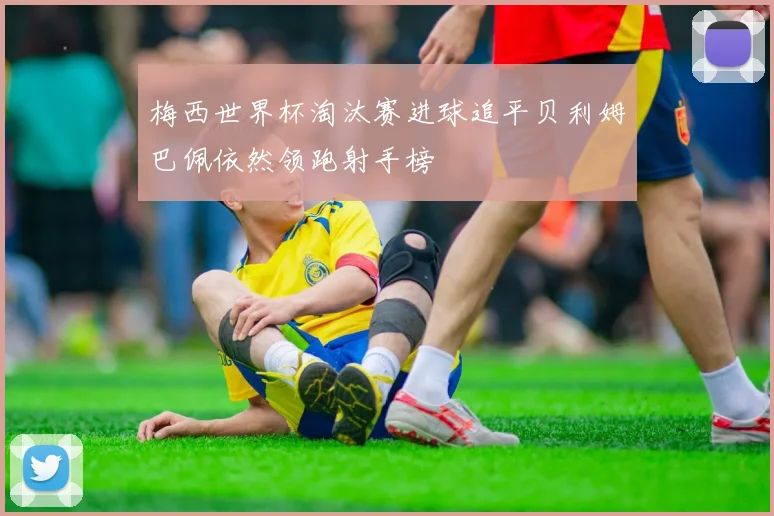 梅西世界杯淘汰赛进球追平贝利姆巴佩依然领跑射手榜