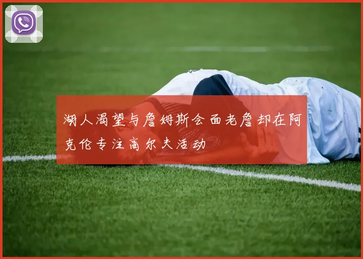 湖人渴望与詹姆斯会面老詹却在阿克伦专注高尔夫活动