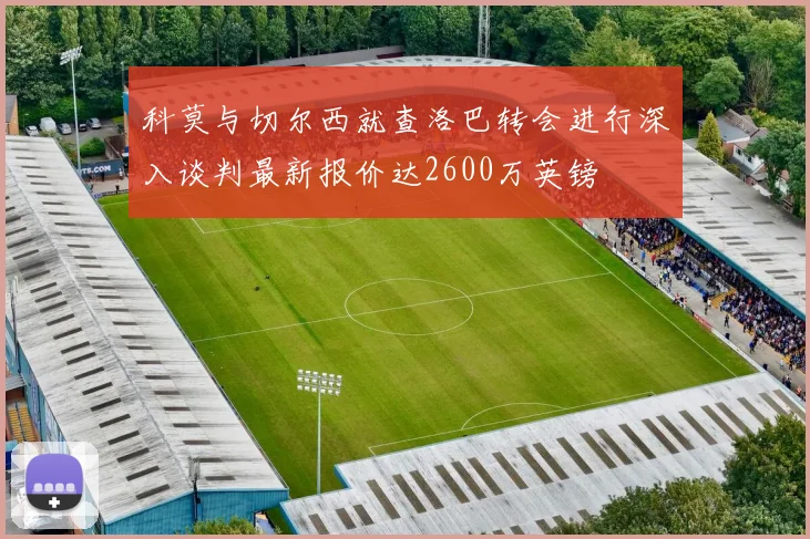 科莫与切尔西就查洛巴转会进行深入谈判最新报价达2600万英镑