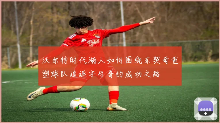 沃尔特时代湖人如何围绕东契奇重塑球队追逐字母哥的成功之路
