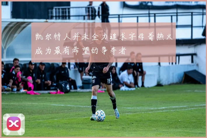 凯尔特人并未全力追求字母哥热火成为最有希望的争夺者